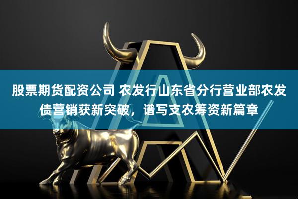 股票期货配资公司 农发行山东省分行营业部农发债营销获新突破，谱写支农筹资新篇章