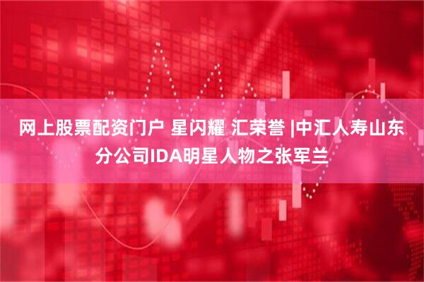 网上股票配资门户 星闪耀 汇荣誉 |中汇人寿山东分公司IDA明星人物之张军兰