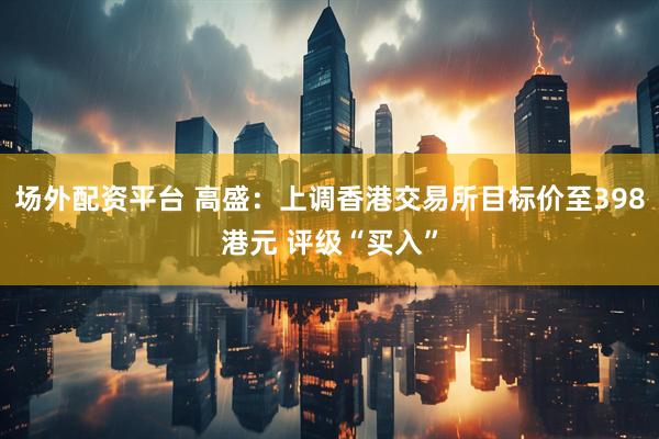 场外配资平台 高盛：上调香港交易所目标价至398港元 评级“买入”