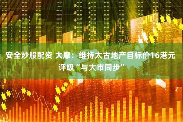 安全炒股配资 大摩：维持太古地产目标价16港元 评级“与大市同步”