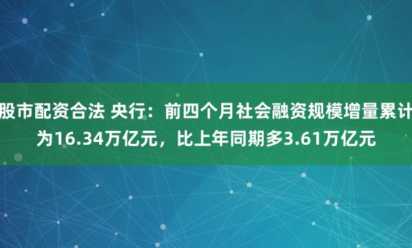 股市配资合法 央行：前四个月社会融资规模增量累计为16.34万亿元，比上年同期多3.61万亿元