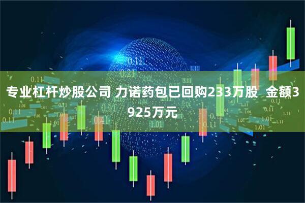 专业杠杆炒股公司 力诺药包已回购233万股  金额3925万元