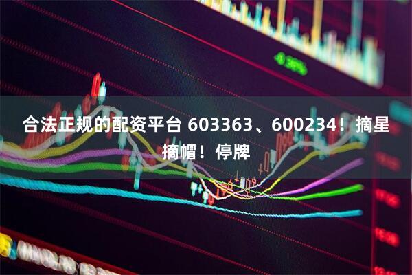 合法正规的配资平台 603363、600234！摘星摘帽！停牌
