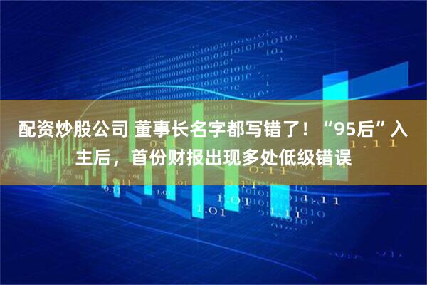 配资炒股公司 董事长名字都写错了！“95后”入主后，首份财报出现多处低级错误