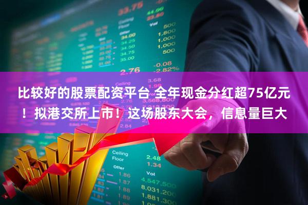 比较好的股票配资平台 全年现金分红超75亿元！拟港交所上市！这场股东大会，信息量巨大