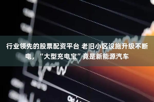 行业领先的股票配资平台 老旧小区设施升级不断电，“大型充电宝”竟是新能源汽车