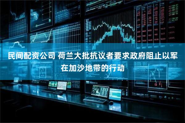 民间配资公司 荷兰大批抗议者要求政府阻止以军在加沙地带的行动