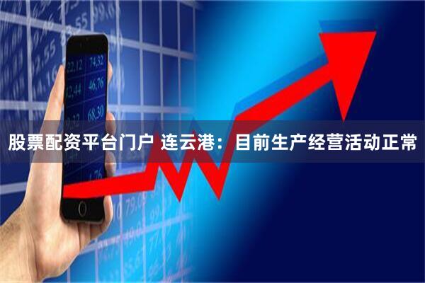 股票配资平台门户 连云港：目前生产经营活动正常