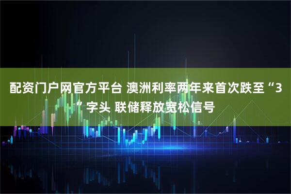 配资门户网官方平台 澳洲利率两年来首次跌至“3”字头 联储释放宽松信号