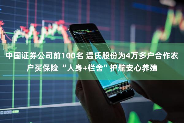 中国证券公司前100名 温氏股份为4万多户合作农户买保险 “人身+栏舍”护航安心养殖