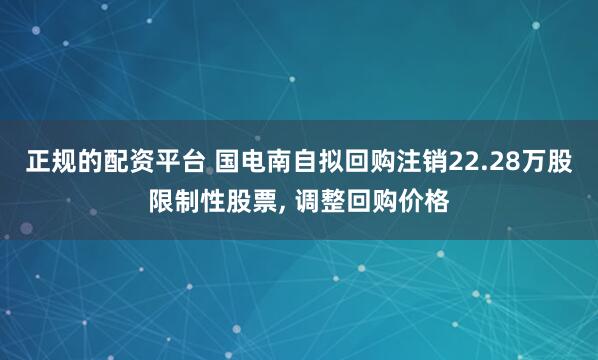 正规的配资平台 国电南自拟回购注销22.28万股限制性股票, 调整回购价格