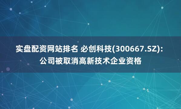 实盘配资网站排名 必创科技(300667.SZ): 公司被取消高新技术企业资格
