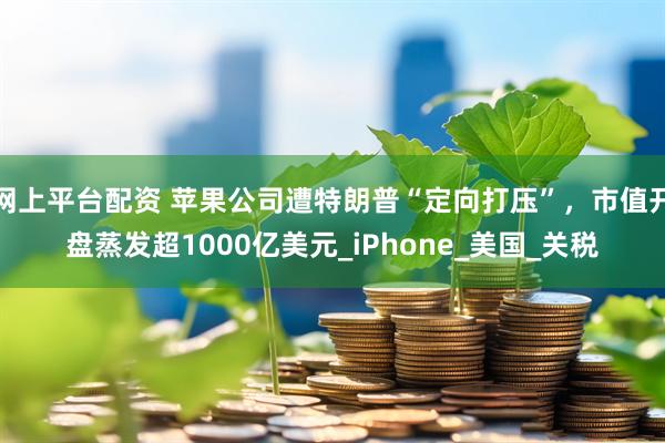 网上平台配资 苹果公司遭特朗普“定向打压”，市值开盘蒸发超1000亿美元_iPhone_美国_关税
