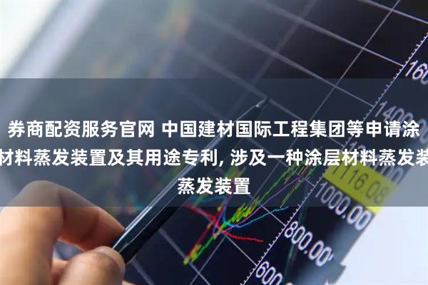 券商配资服务官网 中国建材国际工程集团等申请涂层材料蒸发装置及其用途专利, 涉及一种涂层材料蒸发装置