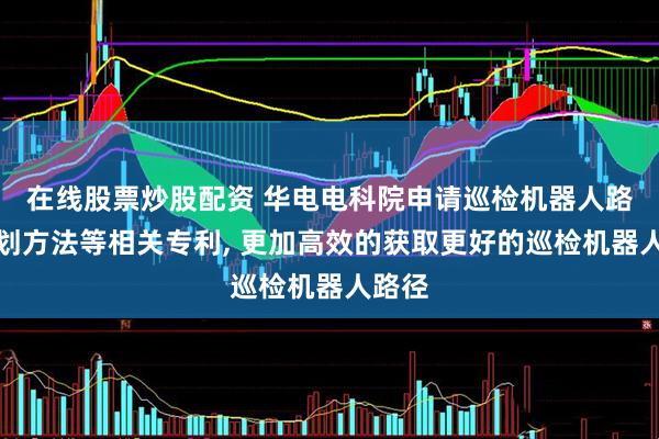在线股票炒股配资 华电电科院申请巡检机器人路径规划方法等相关专利, 更加高效的获取更好的巡检机器人路径