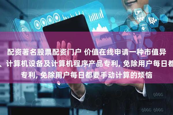 配资著名股票配资门户 价值在线申请一种市值异动提醒方法、装置、计算机设备及计算机程序产品专利, 免除用户每日都要手动计算的烦恼