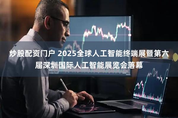 炒股配资门户 2025全球人工智能终端展暨第六届深圳国际人工智能展览会落幕