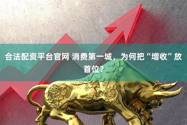 合法配资平台官网 消费第一城，为何把“增收”放首位？