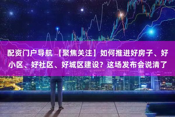 配资门户导航 【聚焦关注】如何推进好房子、好小区、好社区、好城区建设？这场发布会说清了