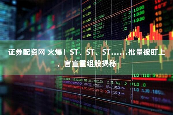 证券配资网 火爆！ST、ST、ST……批量被盯上，官宣重组股揭秘