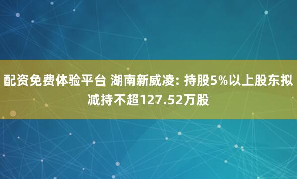 配资免费体验平台 湖南新威凌: 持股5%以上股东拟减持不超127.52万股