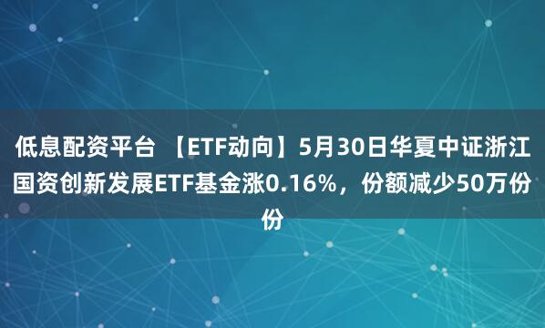 低息配资平台 【ETF动向】5月30日华夏中证浙江国资创新发展ETF基金涨0.16%，份额减少50万份