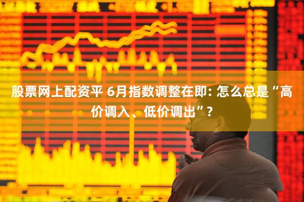 股票网上配资平 6月指数调整在即: 怎么总是“高价调入、低价调出”?