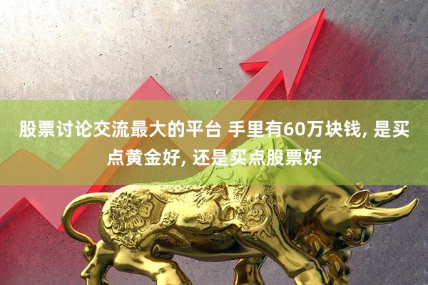 股票讨论交流最大的平台 手里有60万块钱, 是买点黄金好, 还是买点股票好