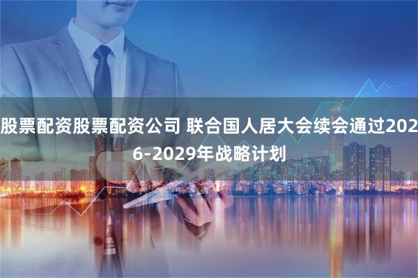 股票配资股票配资公司 联合国人居大会续会通过2026-2029年战略计划