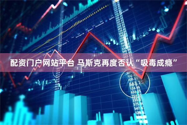 配资门户网站平台 马斯克再度否认“吸毒成瘾”