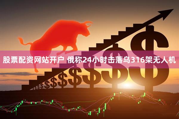 股票配资网站开户 俄称24小时击落乌316架无人机