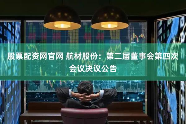 股票配资网官网 航材股份：第二届董事会第四次会议决议公告