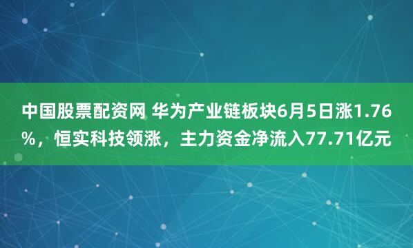 中国股票配资网 华为产业链板块6月5日涨1.76%，恒实科技领涨，主力资金净流入77.71亿元