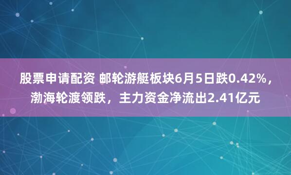 股票申请配资 邮轮游艇板块6月5日跌0.42%，渤海轮渡领跌，主力资金净流出2.41亿元