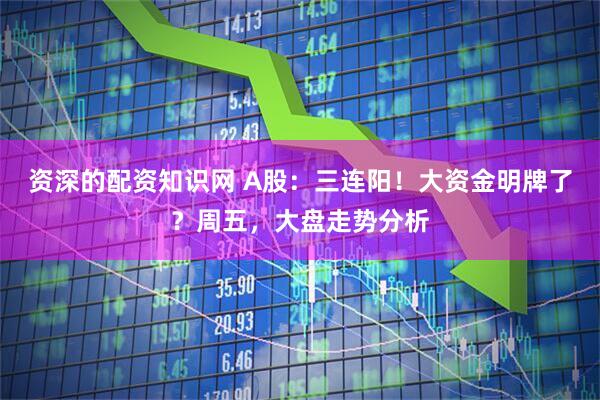资深的配资知识网 A股：三连阳！大资金明牌了？周五，大盘走势分析