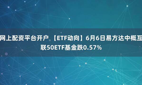 网上配资平台开户 【ETF动向】6月6日易方达中概互联50ETF基金跌0.57%