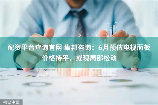配资平台查询官网 集邦咨询：6月预估电视面板价格持平，或现局部松动