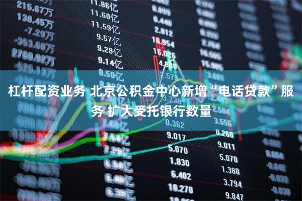 杠杆配资业务 北京公积金中心新增“电话贷款”服务 扩大受托银行数量