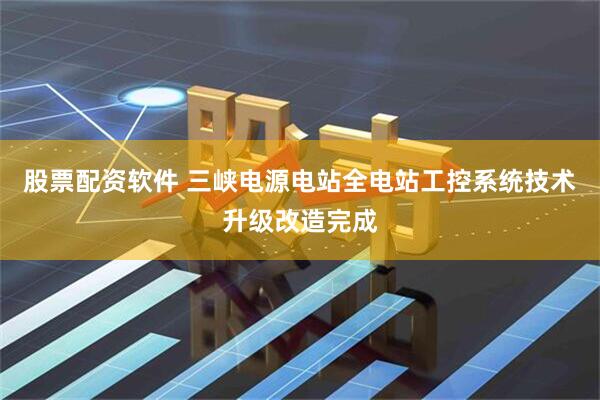 股票配资软件 三峡电源电站全电站工控系统技术升级改造完成