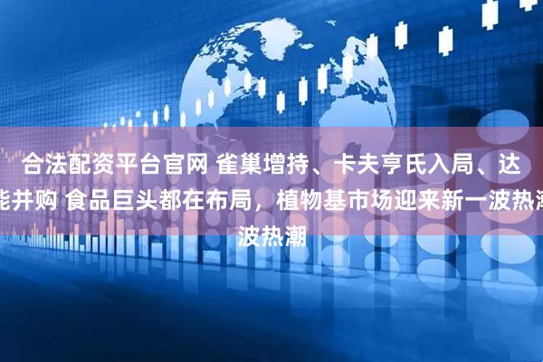合法配资平台官网 雀巢增持、卡夫亨氏入局、达能并购 食品巨头都在布局，植物基市场迎来新一波热潮