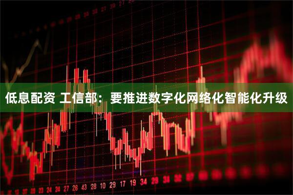 低息配资 工信部：要推进数字化网络化智能化升级