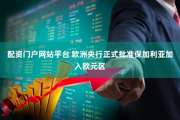 配资门户网站平台 欧洲央行正式批准保加利亚加入欧元区