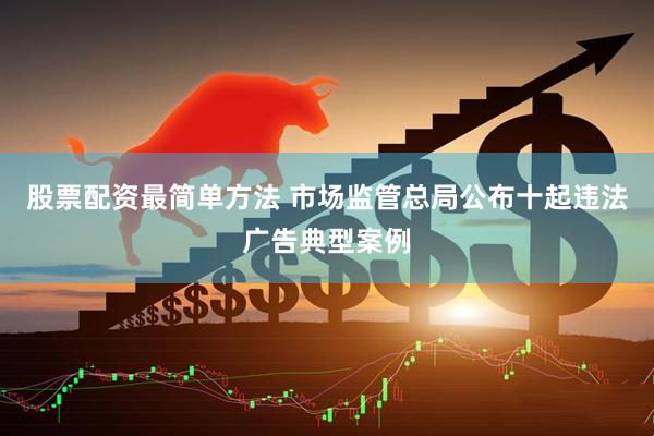 股票配资最简单方法 市场监管总局公布十起违法广告典型案例