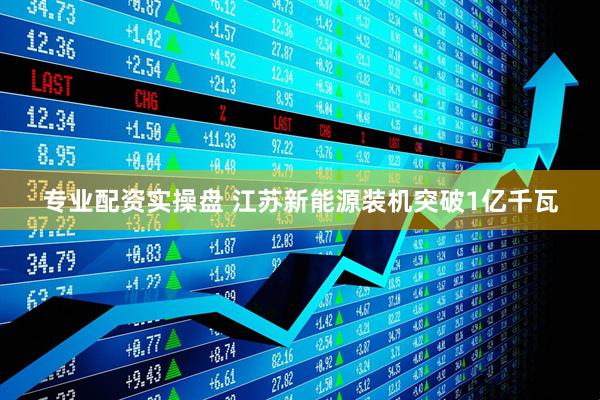 专业配资实操盘 江苏新能源装机突破1亿千瓦