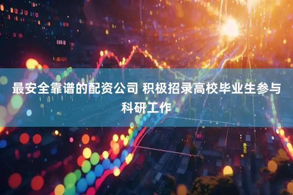 最安全靠谱的配资公司 积极招录高校毕业生参与科研工作