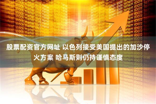 股票配资官方网址 以色列接受美国提出的加沙停火方案 哈马斯则仍持谨慎态度