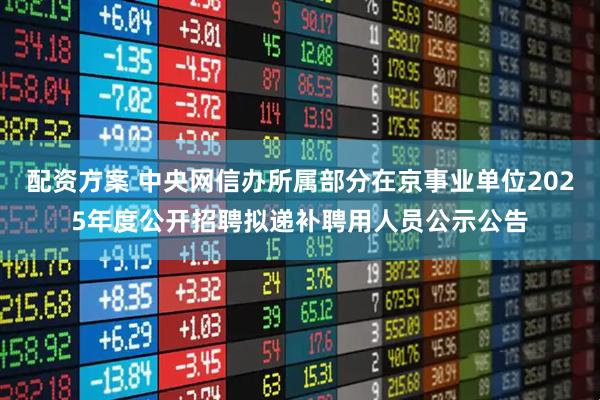 配资方案 中央网信办所属部分在京事业单位2025年度公开招聘拟递补聘用人员公示公告
