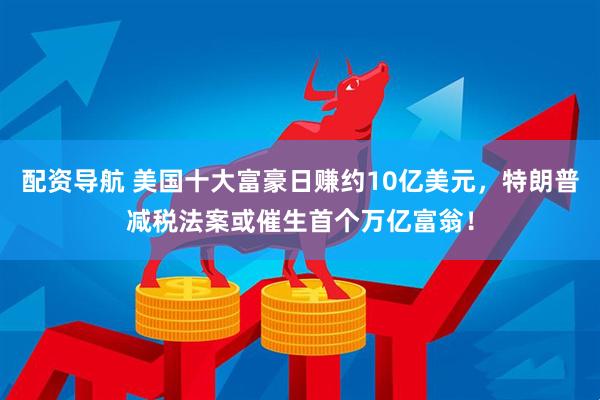 配资导航 美国十大富豪日赚约10亿美元，特朗普减税法案或催生首个万亿富翁！