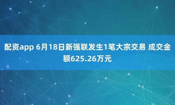 配资app 6月18日新强联发生1笔大宗交易 成交金额625.26万元