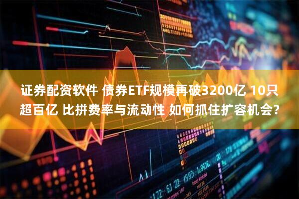 证券配资软件 债券ETF规模再破3200亿 10只超百亿 比拼费率与流动性 如何抓住扩容机会？